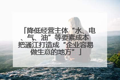 降低经营主体“水、电、气、油”等要素成本 把通江打造成“企业容易做生意的地方”