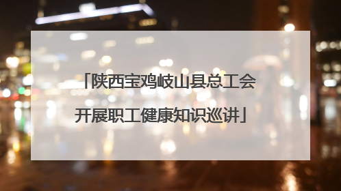 陕西宝鸡岐山县总工会开展职工健康知识巡讲
