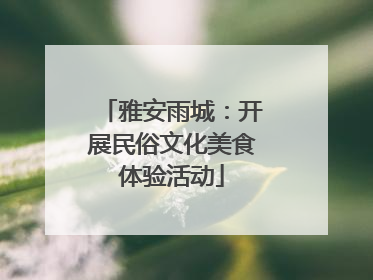 雅安雨城：开展民俗文化美食体验活动