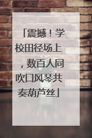 震撼！学校田径场上，数百人同吹口风琴共奏葫芦丝