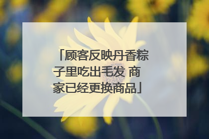 顾客反映丹香粽子里吃出毛发 商家已经更换商品