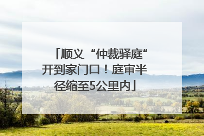顺义“仲裁驿庭”开到家门口！庭审半径缩至5公里内