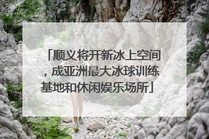 顺义将开新冰上空间，成亚洲最大冰球训练基地和休闲娱乐场所