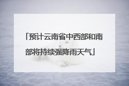 预计云南省中西部和南部将持续强降雨天气