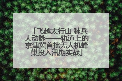 飞越太行山 秣兵大动脉——轨道上的京津冀首批无人机蜂巢投入汛期实战