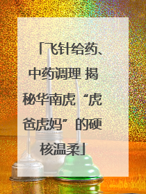 飞针给药、中药调理 揭秘华南虎“虎爸虎妈”的硬核温柔