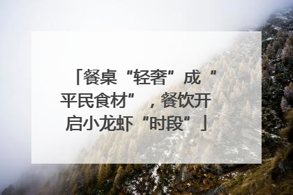 餐桌“轻奢”成“平民食材”，餐饮开启小龙虾“时段”