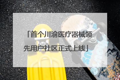 首个川渝医疗器械领先用户社区正式上线