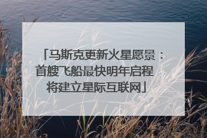 马斯克更新火星愿景：首艘飞船最快明年启程 将建立星际互联网