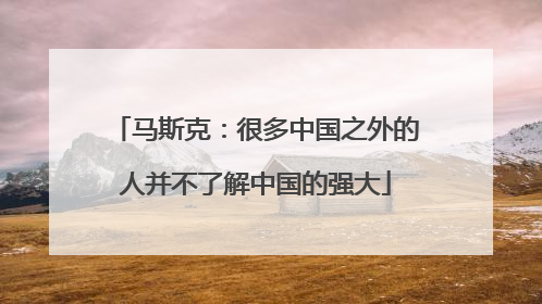 马斯克：很多中国之外的人并不了解中国的强大