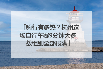骑行有多热？杭州这场自行车赛9分钟大多数组别全部报满