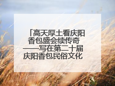高天厚土看庆阳 香包盛会续传奇——写在第二十届庆阳香包民俗文化节开幕之际