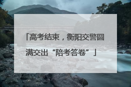 高考结束，衡阳交警圆满交出“陪考答卷”