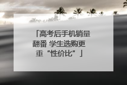 高考后手机销量翻番 学生选购更重“性价比”