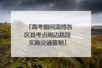 高考期间淄博各区县考点周边路段实施交通管制