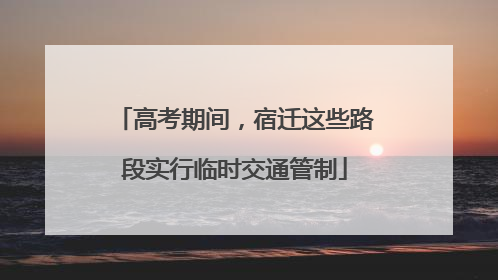 高考期间，宿迁这些路段实行临时交通管制