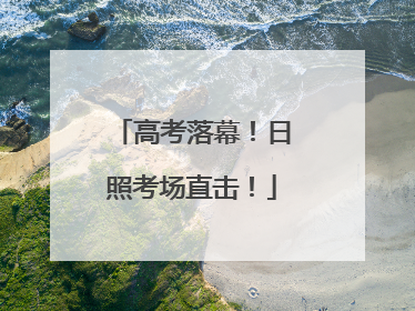 高考落幕！日照考场直击！