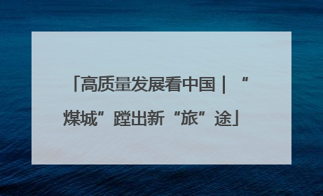 高质量发展看中国｜“煤城”蹚出新“旅”途