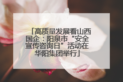 高质量发展看山西国企：阳泉市“安全宣传咨询日”活动在华阳集团举行