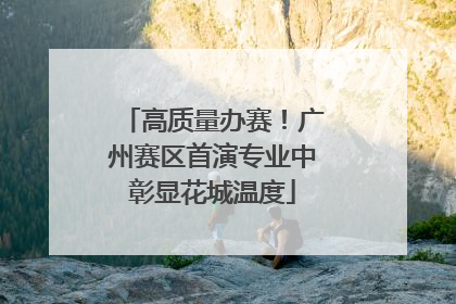 高质量办赛！广州赛区首演专业中彰显花城温度