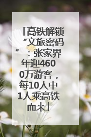 高铁解锁“文旅密码”：张家界年迎4600万游客，每10人中1人乘高铁而来