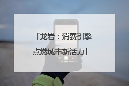 龙岩：消费引擎点燃城市新活力