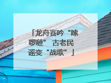 龙舟赛吟“嗦啰嗹” 古老民谣变“战歌”