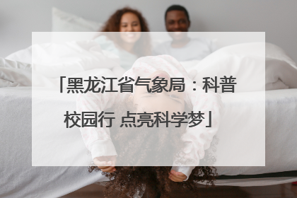 黑龙江省气象局：科普校园行 点亮科学梦