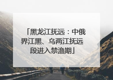 黑龙江抚远：中俄界江黑、乌两江抚远段进入禁渔期