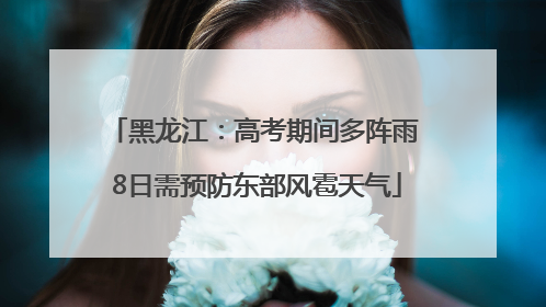 黑龙江：高考期间多阵雨 8日需预防东部风雹天气