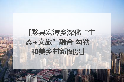 黟县宏潭乡深化“生态+文旅”融合 勾勒和美乡村新图景