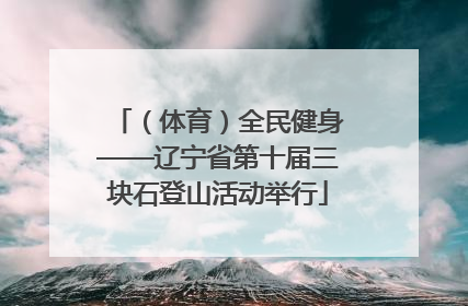 （体育）全民健身——辽宁省第十届三块石登山活动举行