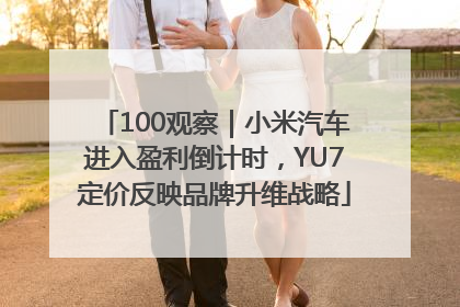 100观察｜小米汽车进入盈利倒计时，YU7定价反映品牌升维战略