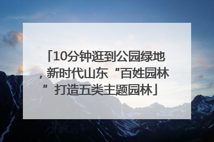 10分钟逛到公园绿地，新时代山东“百姓园林”打造五类主题园林