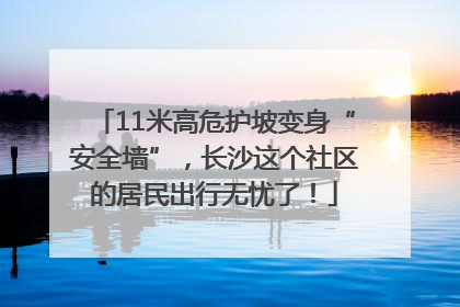 11米高危护坡变身“安全墙”，长沙这个社区的居民出行无忧了！