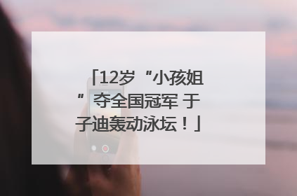 12岁“小孩姐”夺全国冠军 于子迪轰动泳坛！