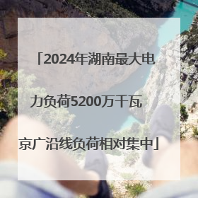 2024年湖南最大电力负荷5200万千瓦 京广沿线负荷相对集中