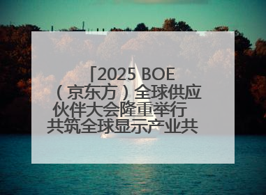 2025 BOE（京东方）全球供应伙伴大会隆重举行 共筑全球显示产业共生共赢新格局