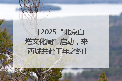 2025“北京白塔文化周”启动，来西城共赴千年之约