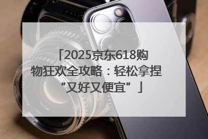 2025京东618购物狂欢全攻略：轻松拿捏 “又好又便宜”