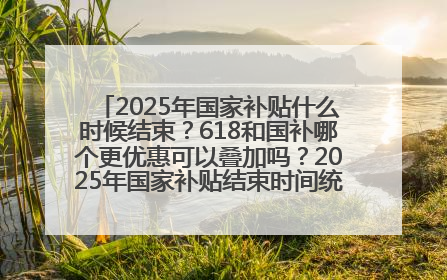 2025年国家补贴什么时候结束？618和国补哪个更优惠可以叠加吗？2025年国家补贴结束时间统一为12月31日