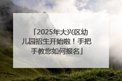 2025年大兴区幼儿园招生开始啦！手把手教您如何报名
