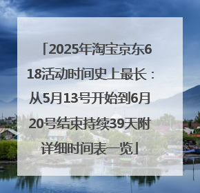 2025年淘宝京东618活动时间史上最长：从5月13号开始到6月20号结束持续39天附详细时间表一览