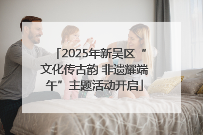 2025年新吴区“文化传古韵 非遗耀端午”主题活动开启