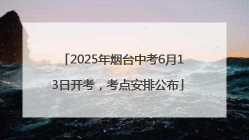 2025年烟台中考6月13日开考，考点安排公布