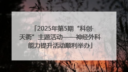 2025年第5期“科创·天衢”主题活动——神经外科能力提升活动顺利举办