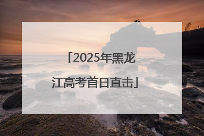 2025年黑龙江高考首日直击