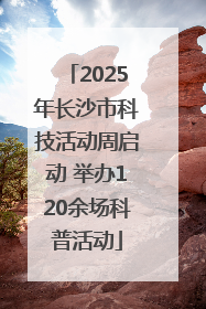 2025年长沙市科技活动周启动 举办120余场科普活动