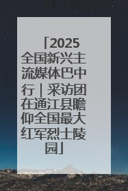 2025全国新兴主流媒体巴中行｜采访团在通江县瞻仰全国最大红军烈士陵园