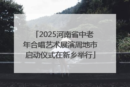 2025河南省中老年合唱艺术展演周地市启动仪式在新乡举行